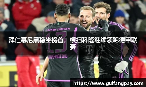 拜仁慕尼黑稳坐榜首，横扫科隆继续领跑德甲联赛