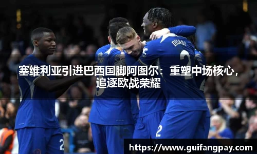 塞维利亚引进巴西国脚阿图尔：重塑中场核心，追逐欧战荣耀