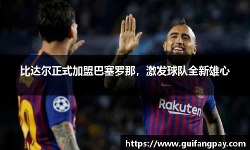 比达尔正式加盟巴塞罗那，激发球队全新雄心