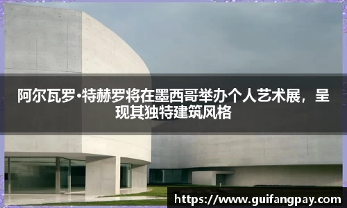 阿尔瓦罗·特赫罗将在墨西哥举办个人艺术展，呈现其独特建筑风格