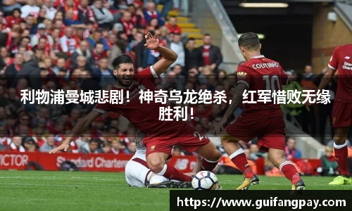 利物浦曼城悲剧！神奇乌龙绝杀，红军惜败无缘胜利！