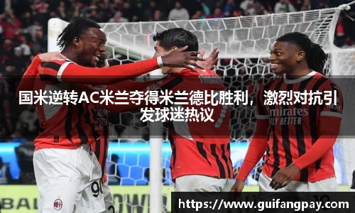 国米逆转AC米兰夺得米兰德比胜利，激烈对抗引发球迷热议
