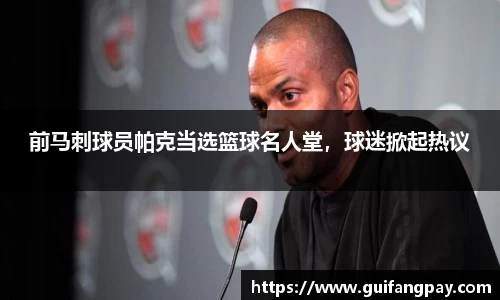 前马刺球员帕克当选篮球名人堂，球迷掀起热议