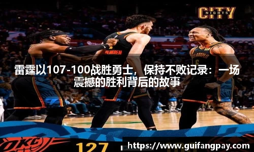 雷霆以107-100战胜勇士，保持不败记录：一场震撼的胜利背后的故事