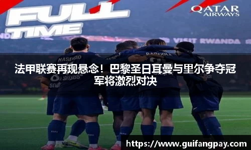 法甲联赛再现悬念！巴黎圣日耳曼与里尔争夺冠军将激烈对决