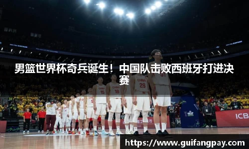 男篮世界杯奇兵诞生！中国队击败西班牙打进决赛