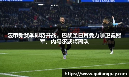 法甲新赛季即将开战，巴黎圣日耳曼力争卫冕冠军，内马尔或将离队