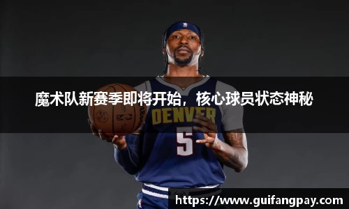 魔术队新赛季即将开始，核心球员状态神秘