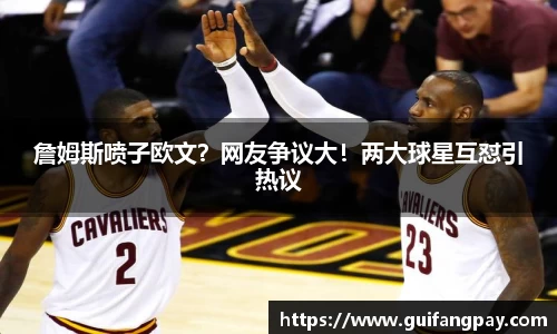 詹姆斯喷子欧文？网友争议大！两大球星互怼引热议
