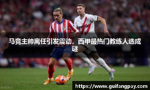 马竞主帅离任引发震动，西甲最热门教练人选成谜