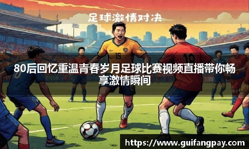 80后回忆重温青春岁月足球比赛视频直播带你畅享激情瞬间