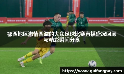 鄂西地区激情四溢的大众足球比赛直播盛况回顾与精彩瞬间分享