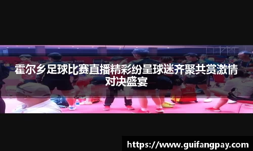 霍尔乡足球比赛直播精彩纷呈球迷齐聚共赏激情对决盛宴
