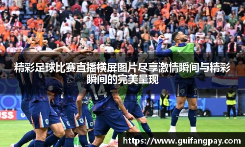精彩足球比赛直播横屏图片尽享激情瞬间与精彩瞬间的完美呈现