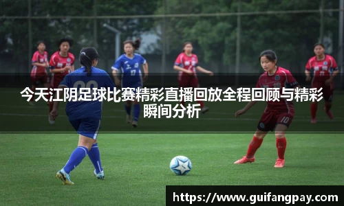 今天江阴足球比赛精彩直播回放全程回顾与精彩瞬间分析