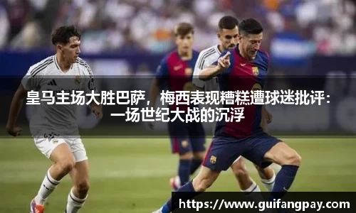 皇马主场大胜巴萨，梅西表现糟糕遭球迷批评：一场世纪大战的沉浮