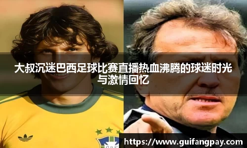 大叔沉迷巴西足球比赛直播热血沸腾的球迷时光与激情回忆