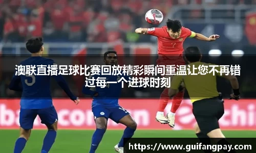 澳联直播足球比赛回放精彩瞬间重温让您不再错过每一个进球时刻