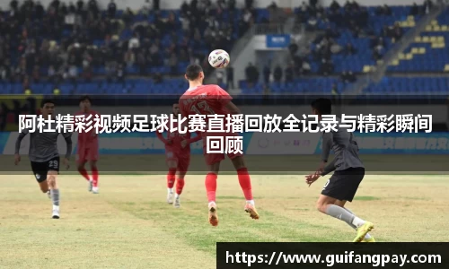 阿杜精彩视频足球比赛直播回放全记录与精彩瞬间回顾