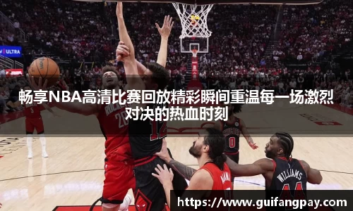 畅享NBA高清比赛回放精彩瞬间重温每一场激烈对决的热血时刻